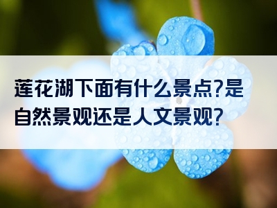 莲花湖下面有什么景点？是自然景观还是人文景观？
