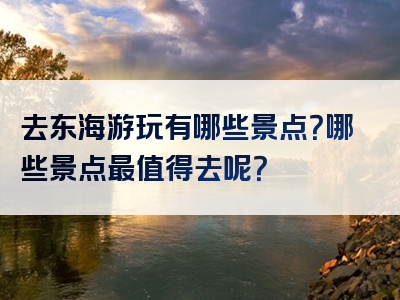 去东海游玩有哪些景点？哪些景点最值得去呢？