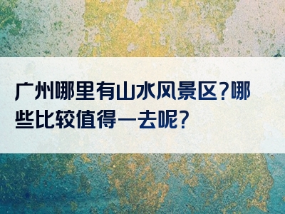 广州哪里有山水风景区？哪些比较值得一去呢？