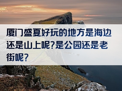 厦门盛夏好玩的地方是海边还是山上呢？是公园还是老街呢？
