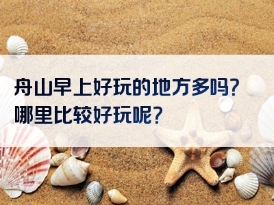 舟山早上好玩的地方多吗？哪里比较好玩呢？