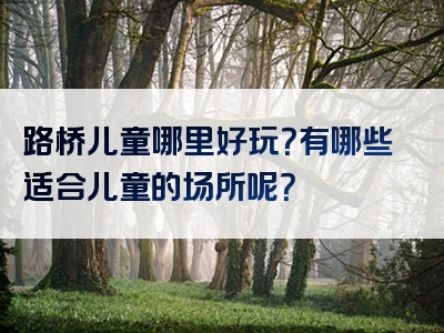 路桥儿童哪里好玩？有哪些适合儿童的场所呢？