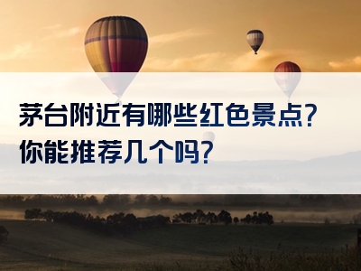 茅台附近有哪些红色景点？你能推荐几个吗？