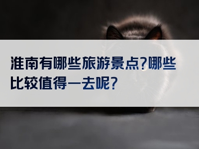 淮南有哪些旅游景点？哪些比较值得一去呢？