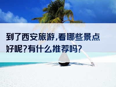 到了西安旅游，看哪些景点好呢？有什么推荐吗？