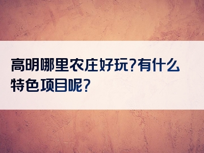 高明哪里农庄好玩？有什么特色项目呢？