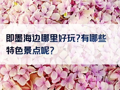 即墨海边哪里好玩？有哪些特色景点呢？