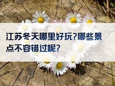 江苏冬天哪里好玩？哪些景点不容错过呢？