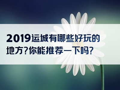 2019运城有哪些好玩的地方？你能推荐一下吗？