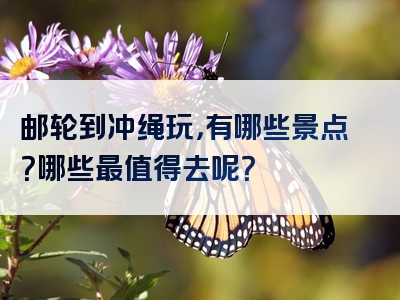 邮轮到冲绳玩，有哪些景点？哪些最值得去呢？