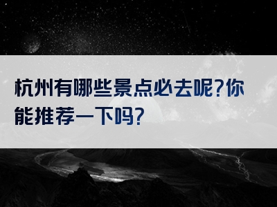 杭州有哪些景点必去呢？你能推荐一下吗？