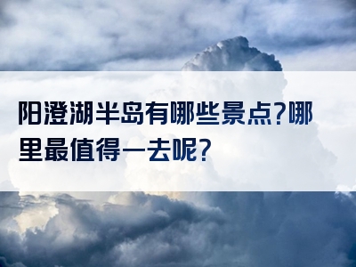 阳澄湖半岛有哪些景点？哪里最值得一去呢？