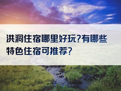 洪洞住宿哪里好玩？有哪些特色住宿可推荐？