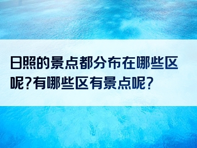 日照的景点都分布在哪些区呢？有哪些区有景点呢？