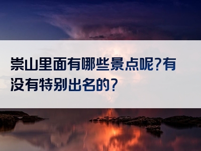 崇山里面有哪些景点呢？有没有特别出名的？
