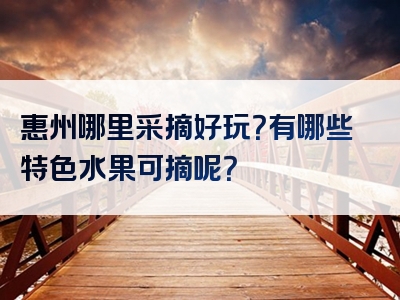 惠州哪里采摘好玩？有哪些特色水果可摘呢？
