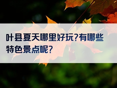 叶县夏天哪里好玩？有哪些特色景点呢？