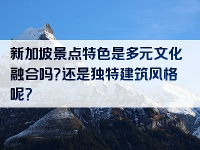 新加坡景点特色是多元文化融合吗？还是独特建筑风格呢？