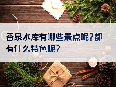 香泉水库有哪些景点呢？都有什么特色呢？