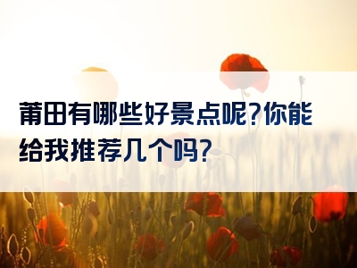 莆田有哪些好景点呢？你能给我推荐几个吗？