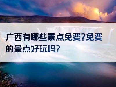 广西有哪些景点免费？免费的景点好玩吗？