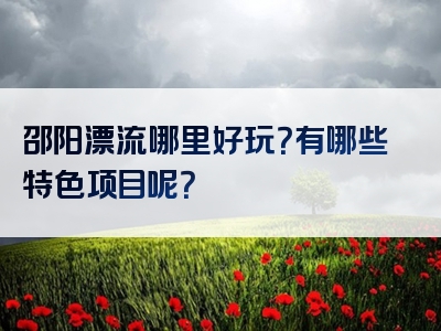 邵阳漂流哪里好玩？有哪些特色项目呢？