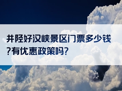 井陉好汉峡景区门票多少钱？有优惠政策吗？