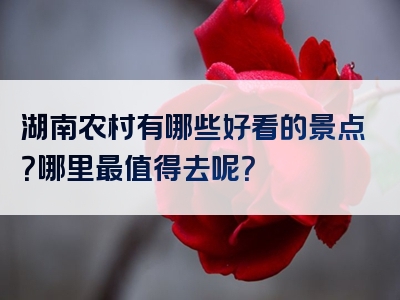 湖南农村有哪些好看的景点？哪里最值得去呢？