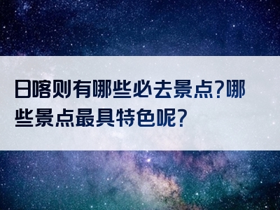 日喀则有哪些必去景点？哪些景点最具特色呢？