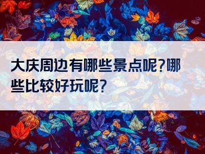 大庆周边有哪些景点呢？哪些比较好玩呢？