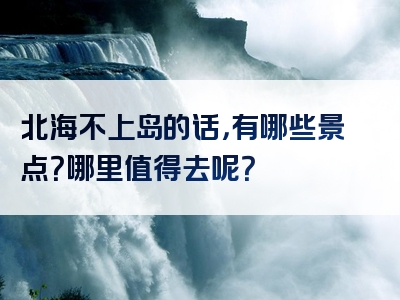 北海不上岛的话，有哪些景点？哪里值得去呢？