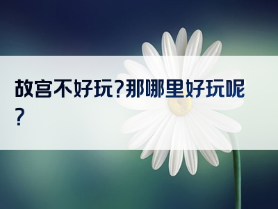 故宫不好玩？那哪里好玩呢？