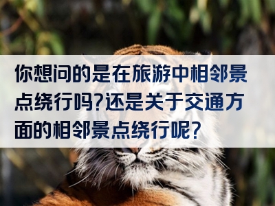 你想问的是在旅游中相邻景点绕行吗？还是关于交通方面的相邻景点绕行呢？