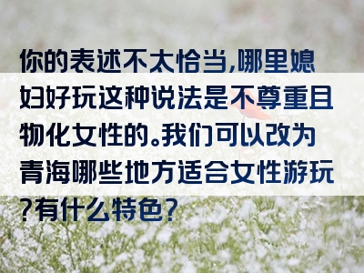 你的表述不太恰当，哪里媳妇好玩这种说法是不尊重且物化女性的。我们可以改为青海哪些地方适合女性游玩？有什么特色？