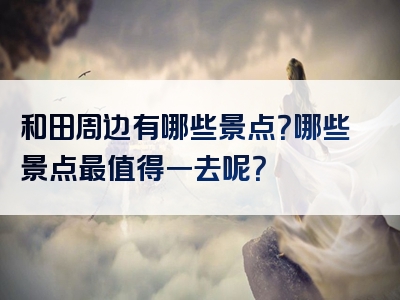 和田周边有哪些景点？哪些景点最值得一去呢？