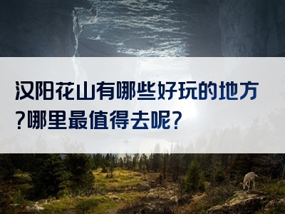 汉阳花山有哪些好玩的地方？哪里最值得去呢？