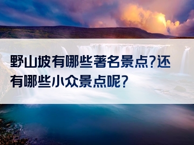 野山坡有哪些著名景点？还有哪些小众景点呢？