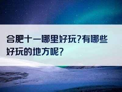 合肥十一哪里好玩？有哪些好玩的地方呢？