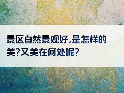 景区自然景观好，是怎样的美？又美在何处呢？