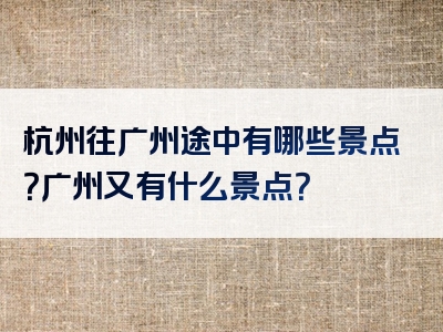 杭州往广州途中有哪些景点？广州又有什么景点？