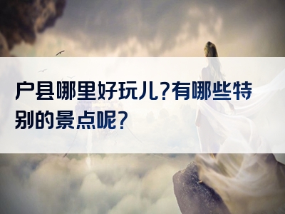 户县哪里好玩儿？有哪些特别的景点呢？