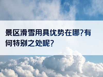 景区滑雪用具优势在哪？有何特别之处呢？