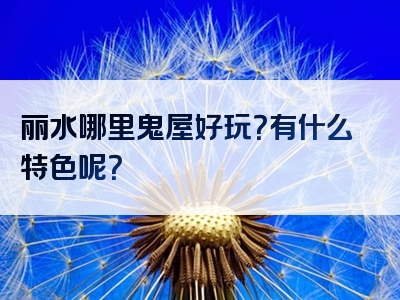 丽水哪里鬼屋好玩？有什么特色呢？