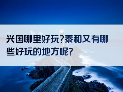 兴国哪里好玩？泰和又有哪些好玩的地方呢？