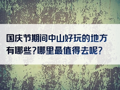 国庆节期间中山好玩的地方有哪些？哪里最值得去呢？