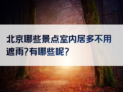 北京哪些景点室内居多不用遮雨？有哪些呢？
