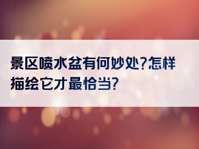 景区喷水盆有何妙处？怎样描绘它才最恰当？