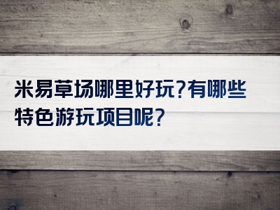 米易草场哪里好玩？有哪些特色游玩项目呢？