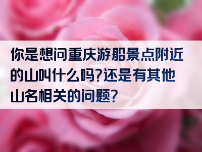 你是想问重庆游船景点附近的山叫什么吗？还是有其他山名相关的问题？
