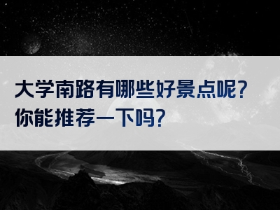 大学南路有哪些好景点呢？你能推荐一下吗？